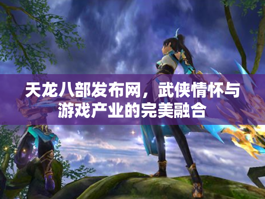 天龙八部发布网，武侠情怀与游戏产业的完美融合