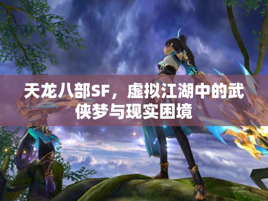 天龙八部SF，虚拟江湖中的武侠梦与现实困境