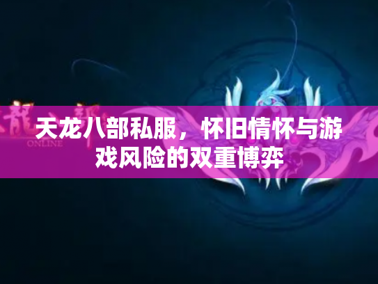 天龙八部私服，怀旧情怀与游戏风险的双重博弈