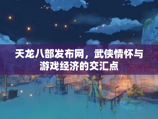 天龙八部发布网，武侠情怀与游戏经济的交汇点