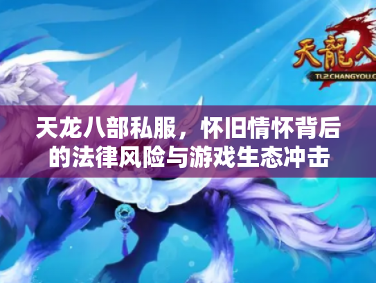 天龙八部私服，怀旧情怀背后的法律风险与游戏生态冲击