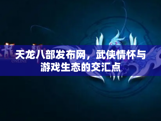 天龙八部发布网，武侠情怀与游戏生态的交汇点
