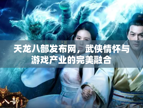 天龙八部发布网，武侠情怀与游戏产业的完美融合