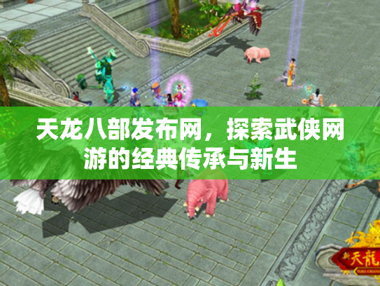 天龙八部发布网，探索武侠网游的经典传承与新生