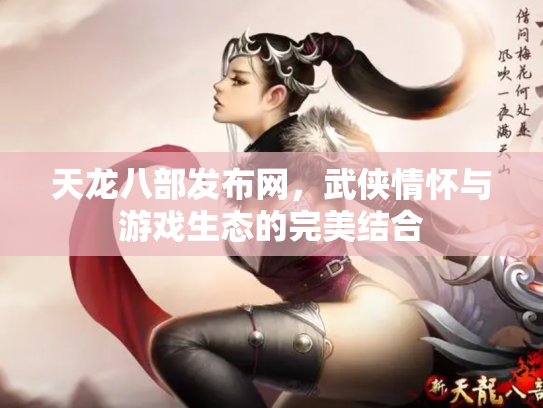 天龙八部发布网，武侠情怀与游戏生态的完美结合