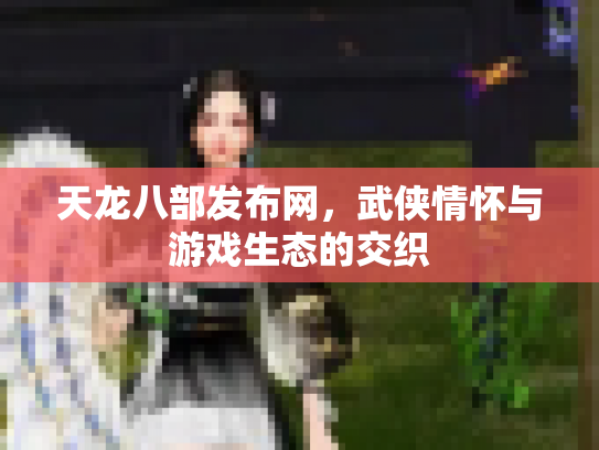 天龙八部发布网，武侠情怀与游戏生态的交织