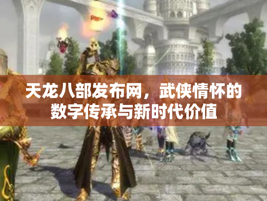 天龙八部发布网，武侠情怀的数字传承与新时代价值