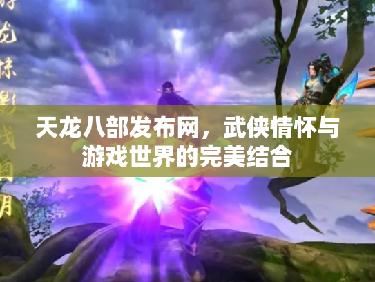 天龙八部发布网，武侠情怀与游戏世界的完美结合