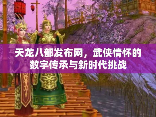 天龙八部发布网，武侠情怀的数字传承与新时代挑战