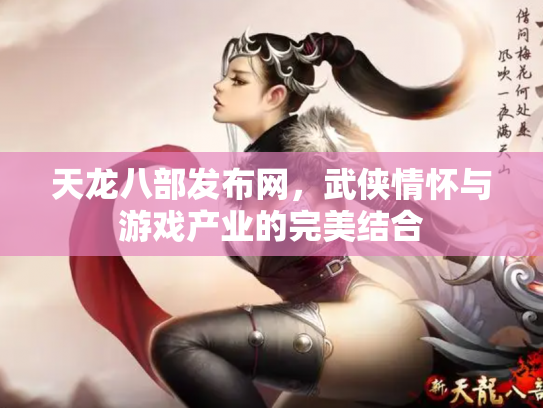 天龙八部发布网，武侠情怀与游戏产业的完美结合