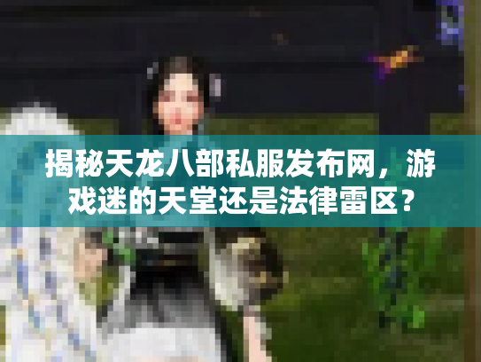 揭秘天龙八部私服发布网，游戏迷的天堂还是法律雷区？