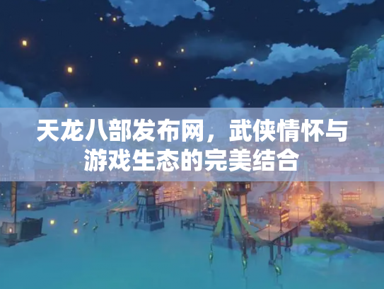 天龙八部发布网，武侠情怀与游戏生态的完美结合
