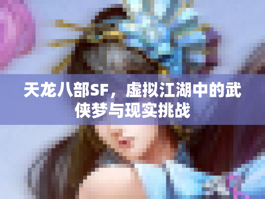天龙八部SF，虚拟江湖中的武侠梦与现实挑战