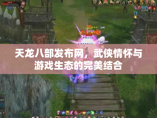 天龙八部发布网，武侠情怀与游戏生态的完美结合
