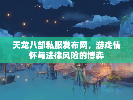 天龙八部私服发布网，游戏情怀与法律风险的博弈