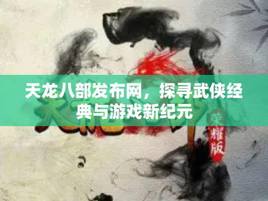 天龙八部发布网，探寻武侠经典与游戏新纪元