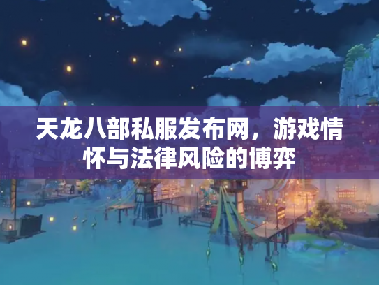 天龙八部私服发布网，游戏情怀与法律风险的博弈
