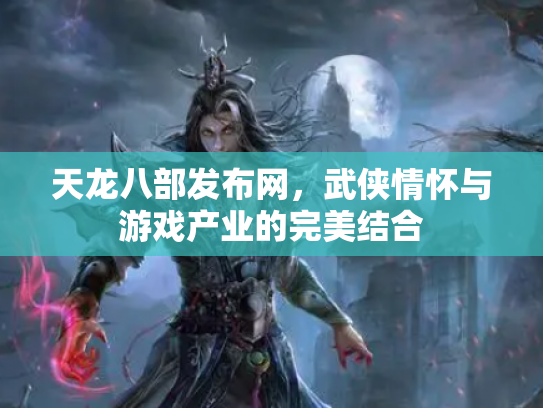 天龙八部发布网，武侠情怀与游戏产业的完美结合