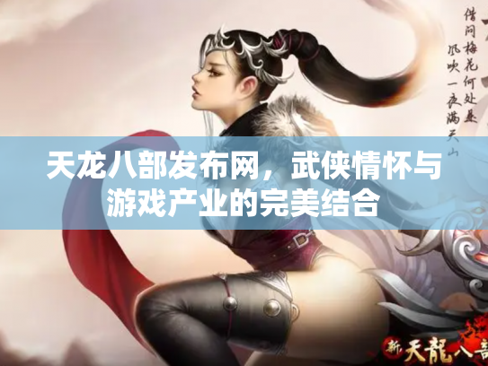 天龙八部发布网，武侠情怀与游戏产业的完美结合