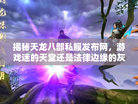 揭秘天龙八部私服发布网，游戏迷的天堂还是法律边缘的灰色地带？