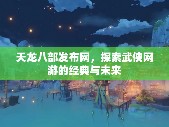 天龙八部发布网，探索武侠网游的经典与未来