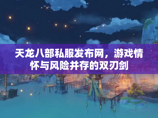 天龙八部私服发布网，游戏情怀与风险并存的双刃剑