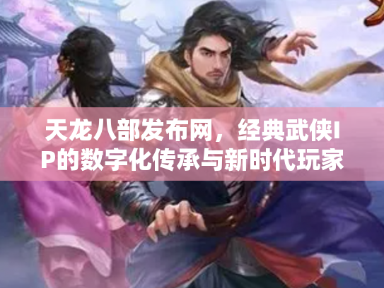 天龙八部发布网，经典武侠IP的数字化传承与新时代玩家生态