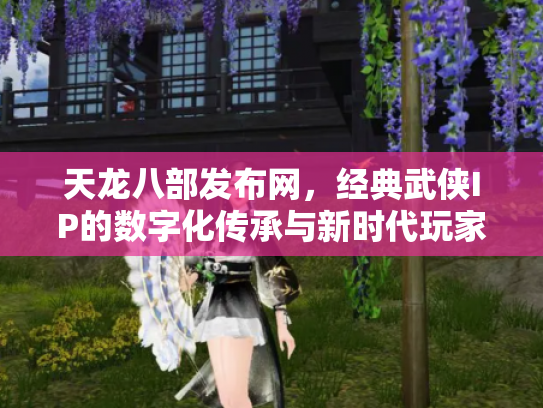 天龙八部发布网，经典武侠IP的数字化传承与新时代玩家生态