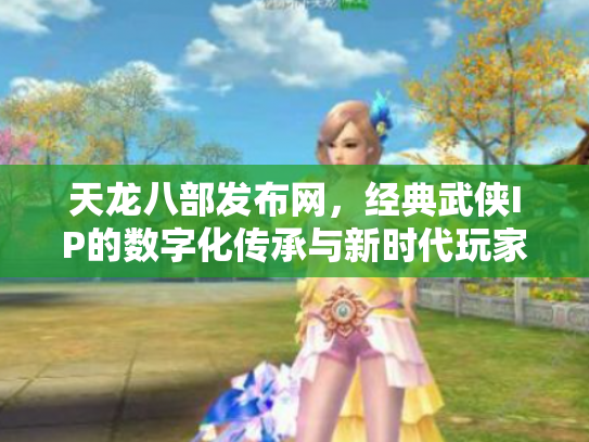 天龙八部发布网，经典武侠IP的数字化传承与新时代玩家生态