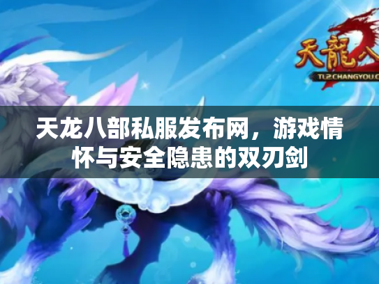 天龙八部私服发布网，游戏情怀与安全隐患的双刃剑