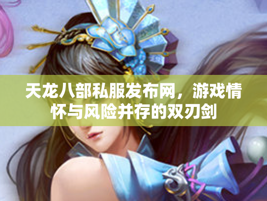 天龙八部私服发布网，游戏情怀与风险并存的双刃剑