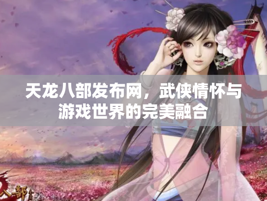 天龙八部发布网，武侠情怀与游戏世界的完美融合