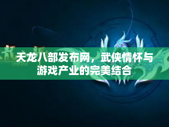 天龙八部发布网，武侠情怀与游戏产业的完美结合