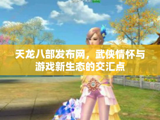 天龙八部发布网，武侠情怀与游戏新生态的交汇点