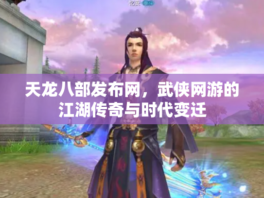 天龙八部发布网，武侠网游的江湖传奇与时代变迁
