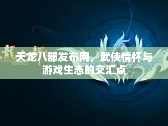 天龙八部发布网，武侠情怀与游戏生态的交汇点