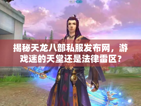 揭秘天龙八部私服发布网，游戏迷的天堂还是法律雷区？