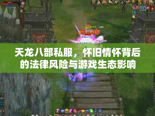 天龙八部私服，怀旧情怀背后的法律风险与游戏生态影响