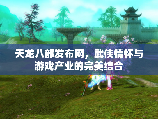 天龙八部发布网，武侠情怀与游戏产业的完美结合