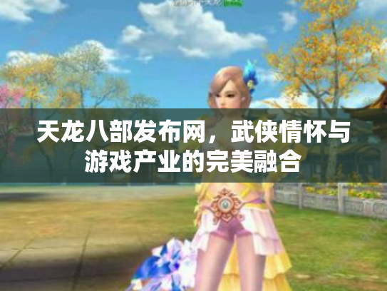 天龙八部发布网，武侠情怀与游戏产业的完美融合