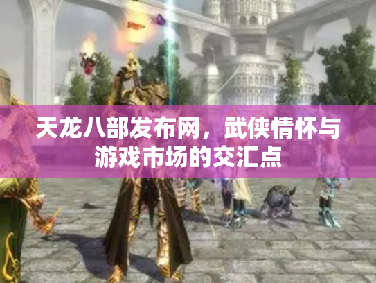 天龙八部发布网，武侠情怀与游戏市场的交汇点