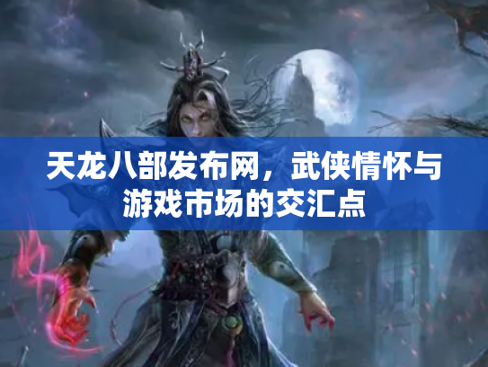 天龙八部发布网，武侠情怀与游戏市场的交汇点