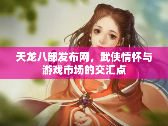 天龙八部发布网，武侠情怀与游戏市场的交汇点
