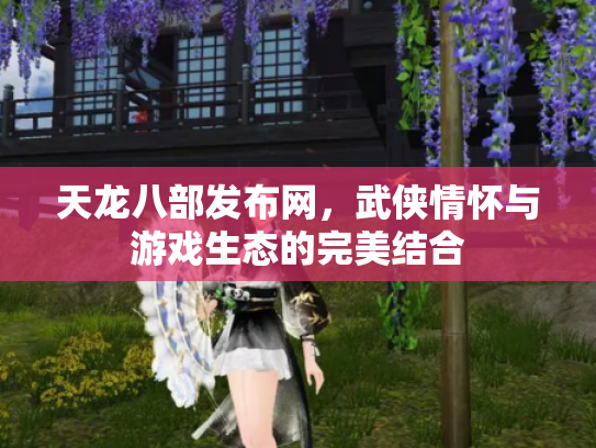 天龙八部发布网，武侠情怀与游戏生态的完美结合