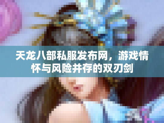 天龙八部私服发布网，游戏情怀与风险并存的双刃剑
