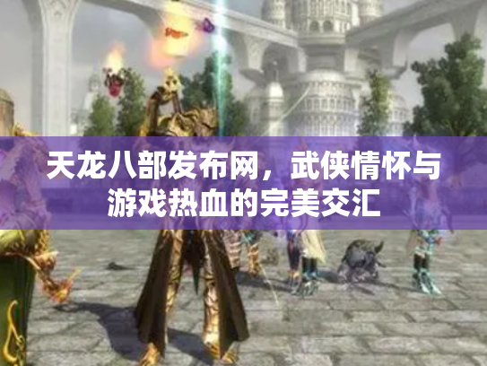 天龙八部发布网，武侠情怀与游戏热血的完美交汇
