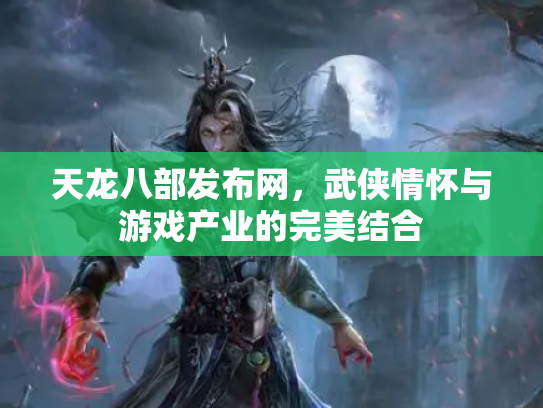 天龙八部发布网，武侠情怀与游戏产业的完美结合