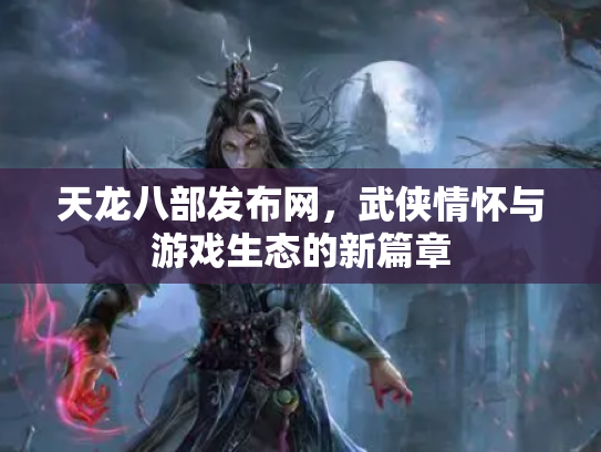 天龙八部发布网，武侠情怀与游戏生态的新篇章