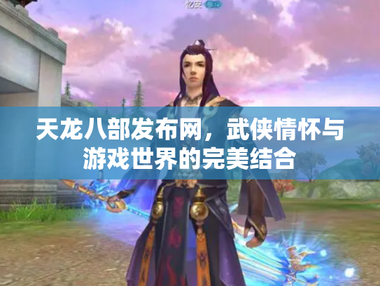 天龙八部发布网，武侠情怀与游戏世界的完美结合