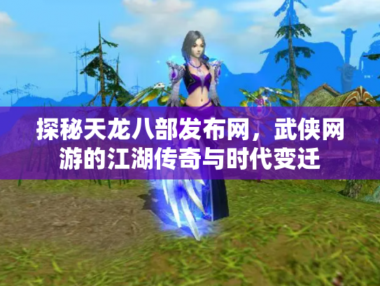 探秘天龙八部发布网，武侠网游的江湖传奇与时代变迁